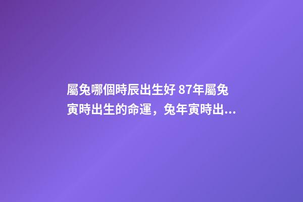 屬兔哪個時辰出生好 87年屬兔寅時出生的命運，兔年寅時出生的人命運-第1張-觀點-玄機派